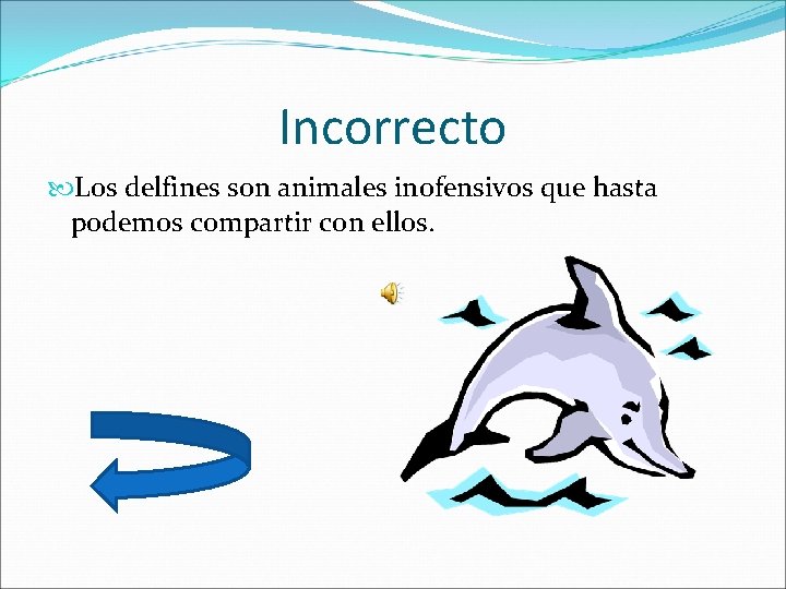 Incorrecto Los delfines son animales inofensivos que hasta podemos compartir con ellos. 