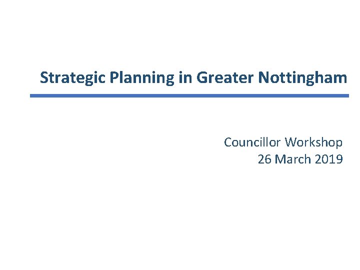 Strategic Planning in Greater Nottingham Councillor Workshop 26 March 2019 
