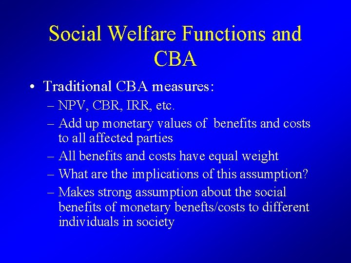Social Welfare Functions and CBA • Traditional CBA measures: – NPV, CBR, IRR, etc.