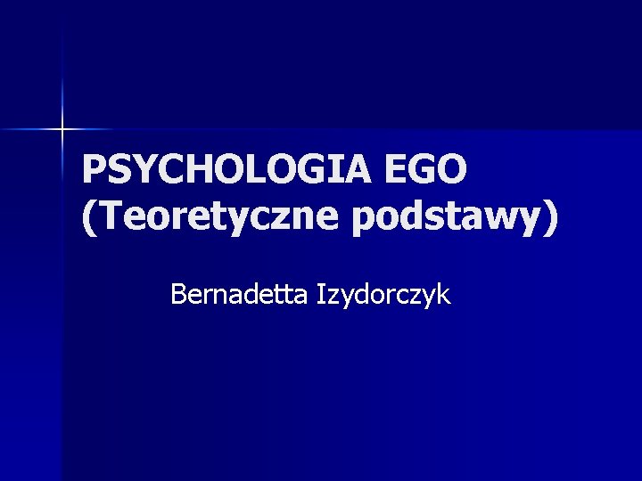 PSYCHOLOGIA EGO (Teoretyczne podstawy) Bernadetta Izydorczyk 