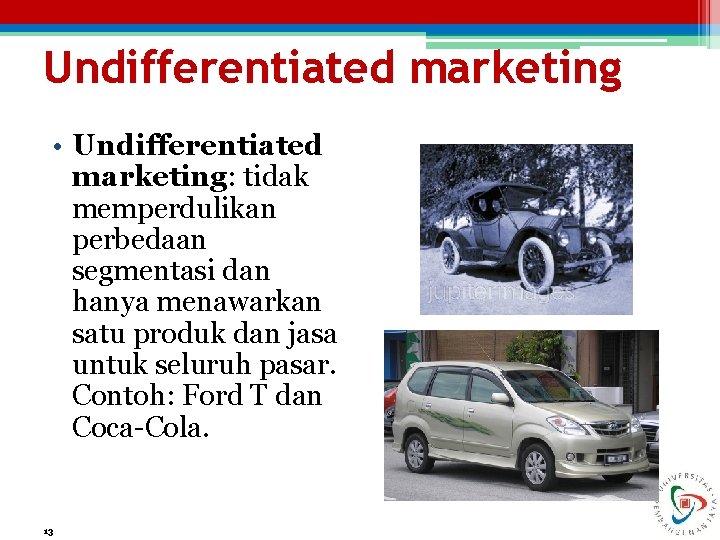 Undifferentiated marketing • Undifferentiated marketing: tidak memperdulikan perbedaan segmentasi dan hanya menawarkan satu produk