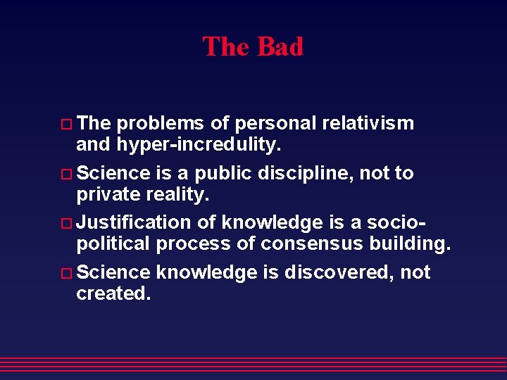 The Bad The problems of personal relativism and hyper-incredulity. Science is a public discipline,