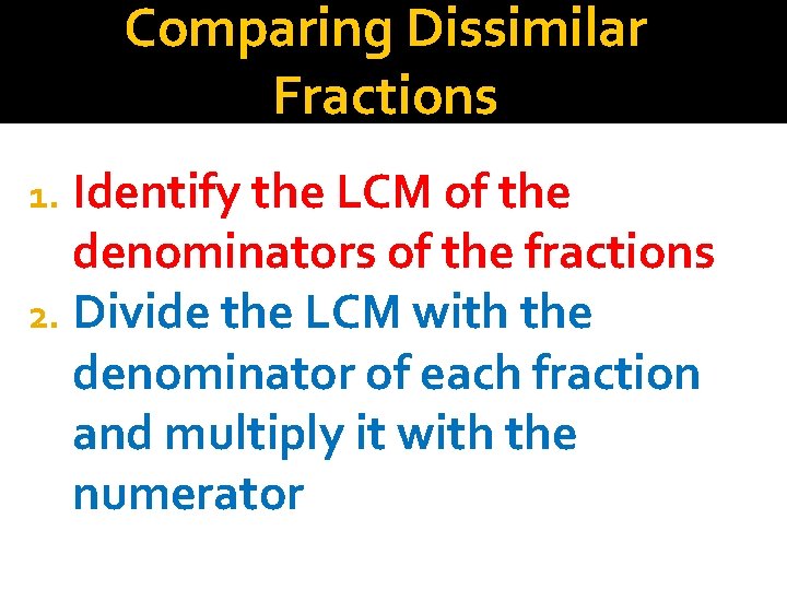 Comparing Dissimilar Fractions 1. Identify the LCM of the denominators of the fractions 2.