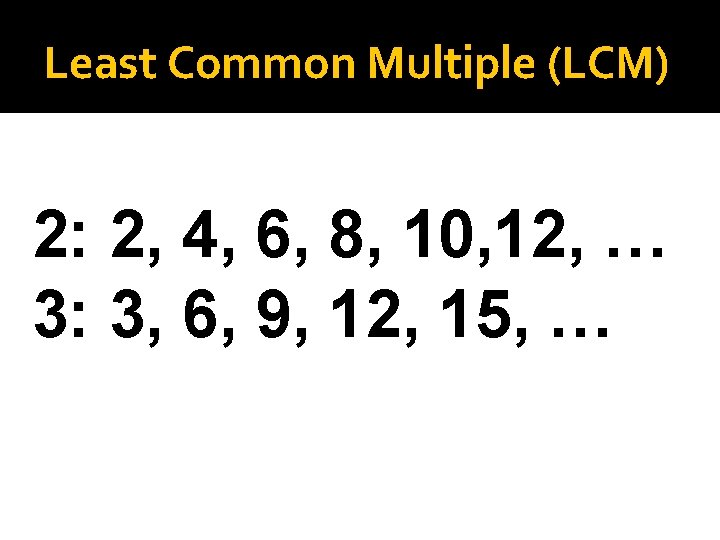 Least Common Multiple (LCM) 2: 2, 4, 6, 8, 10, 12, … 3: 3,