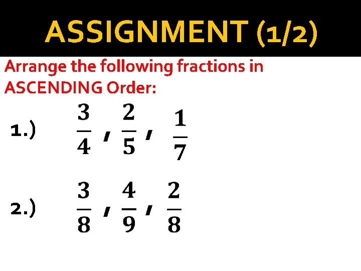 ASSIGNMENT (1/2) Arrange the following fractions in ASCENDING Order: 1. ) 2. ) ,