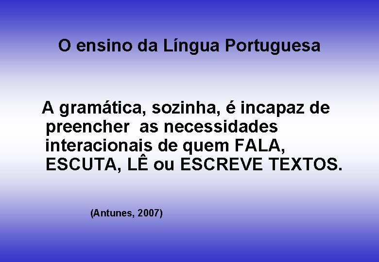 O ensino da Língua Portuguesa A gramática, sozinha, é incapaz de preencher as necessidades