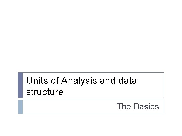 Units of Analysis and data structure The Basics 