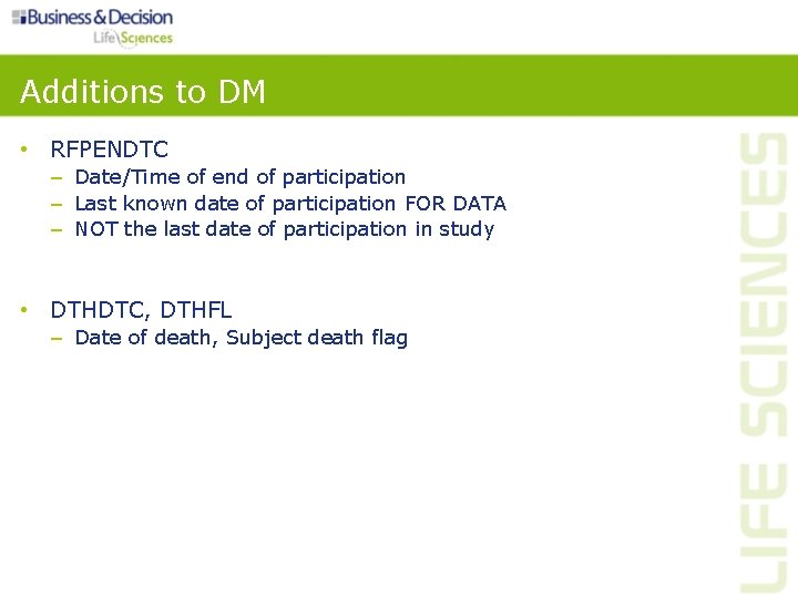 Additions to DM • RFPENDTC – Date/Time of end of participation – Last known Additions to DM • RFPENDTC – Date/Time of end of participation – Last known