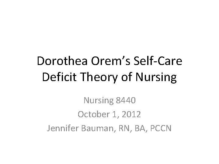 Dorothea Orem’s Self-Care Deficit Theory of Nursing 8440 October 1, 2012 Jennifer Bauman, RN,