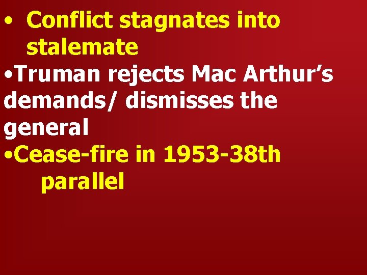  • Conflict stagnates into stalemate • Truman rejects Mac Arthur’s demands/ dismisses the