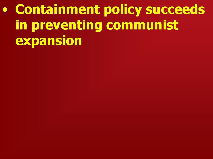  • Containment policy succeeds in preventing communist expansion 