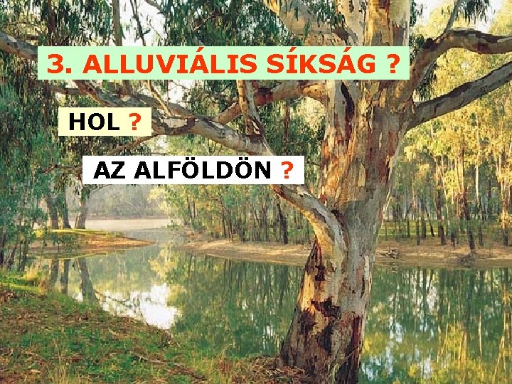 3. ALLUVIÁLIS SÍKSÁG ? HOL ? AZ ALFÖLDÖN ? 