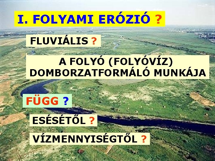 I. FOLYAMI ERÓZIÓ ? FLUVIÁLIS ? A FOLYÓ (FOLYÓVÍZ) DOMBORZATFORMÁLÓ MUNKÁJA FÜGG ? ESÉSÉTŐL