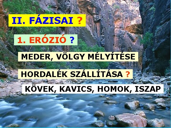 II. FÁZISAI ? 1. ERÓZIÓ ? MEDER, VÖLGY MÉLYÍTÉSE HORDALÉK SZÁLLÍTÁSA ? KÖVEK, KAVICS,