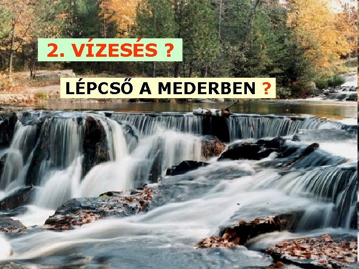 2. VÍZESÉS ? LÉPCSŐ A MEDERBEN ? 