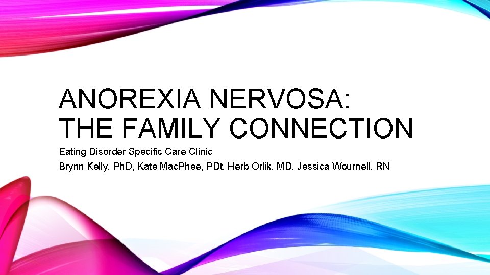 ANOREXIA NERVOSA: THE FAMILY CONNECTION Eating Disorder Specific Care Clinic Brynn Kelly, Ph. D,