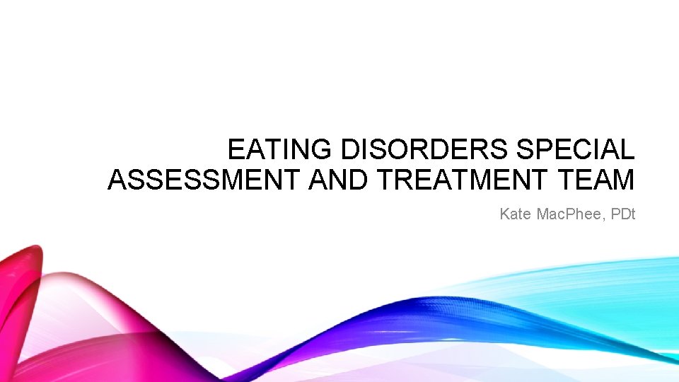 EATING DISORDERS SPECIAL ASSESSMENT AND TREATMENT TEAM Kate Mac. Phee, PDt 