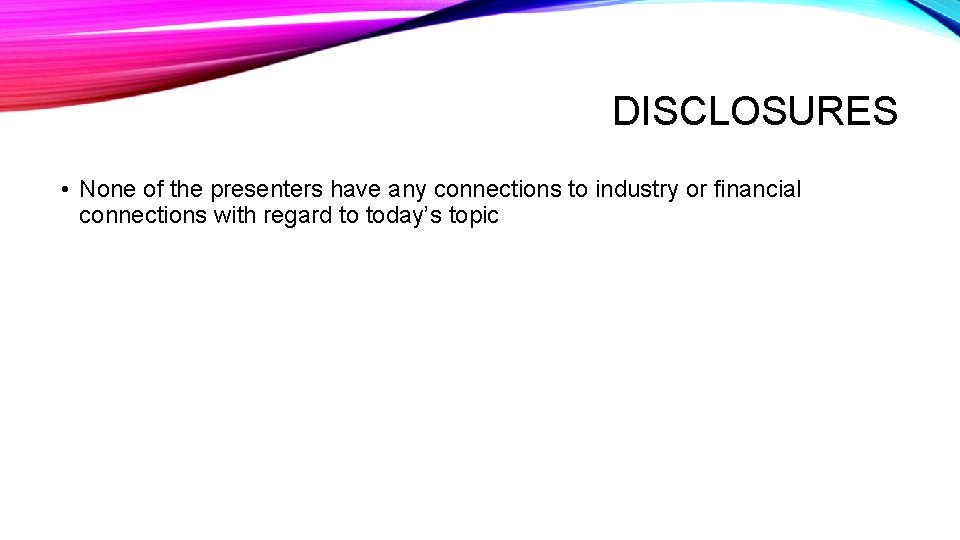 DISCLOSURES • None of the presenters have any connections to industry or financial connections