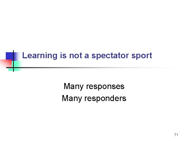 Learning is not a spectator sport Many responses Many responders 71 