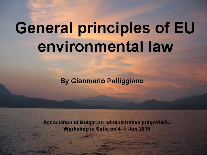 General principles of EU environmental law By Gianmario Palliggiano Association of Bulgarian administrative judge/AEAJ