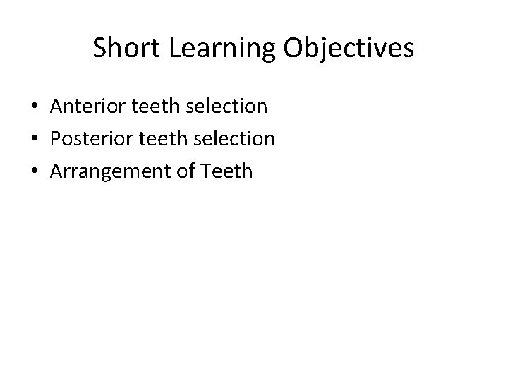 Short Learning Objectives • Anterior teeth selection • Posterior teeth selection • Arrangement of