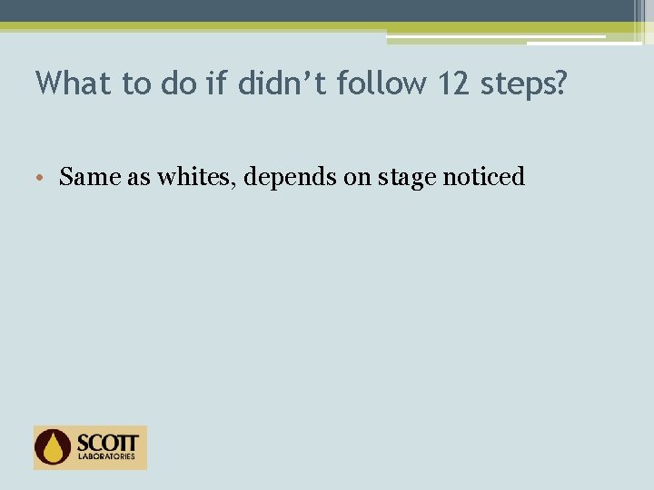 What to do if didn’t follow 12 steps? • Same as whites, depends on