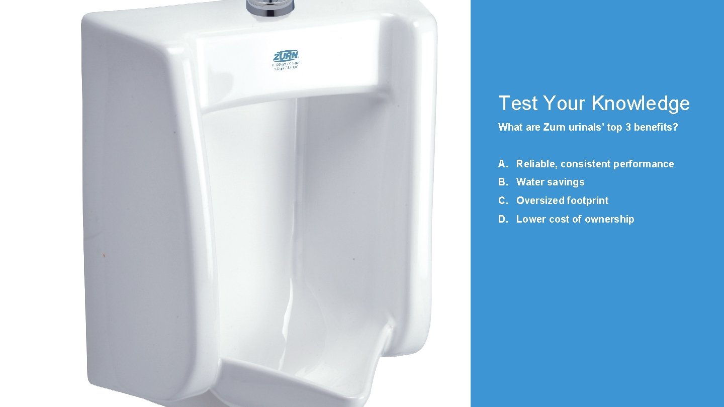 Test Your Knowledge What are Zurn urinals’ top 3 benefits? A. Reliable, consistent performance