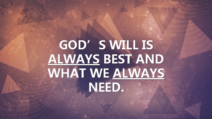 GOD’S WILL IS ALWAYS BEST AND WHAT WE ALWAYS NEED. 