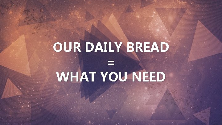 OUR DAILY BREAD = WHAT YOU NEED 