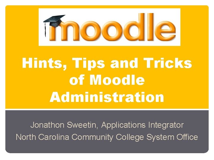 Hints, Tips and Tricks of Moodle Administration Jonathon Sweetin, Applications Integrator North Carolina Community