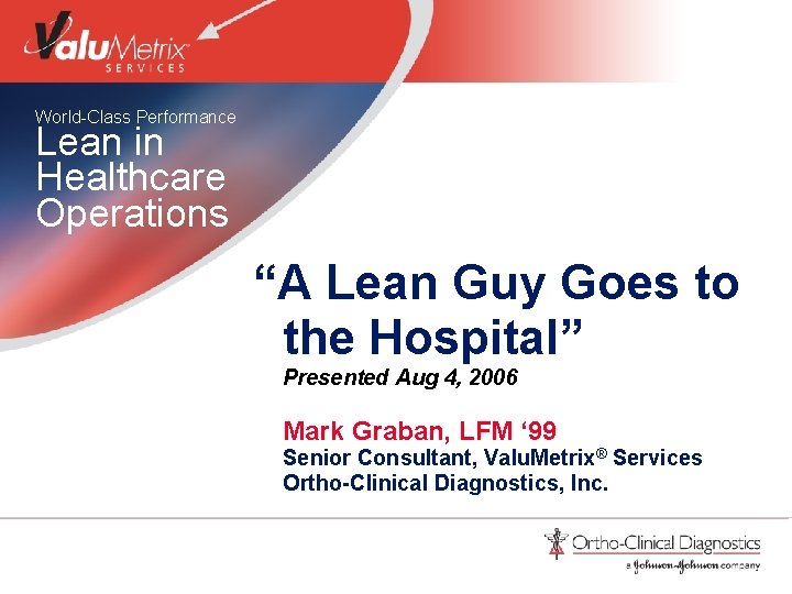 World-Class Performance Lean in Healthcare Operations “A Lean Guy Goes to the Hospital” Presented