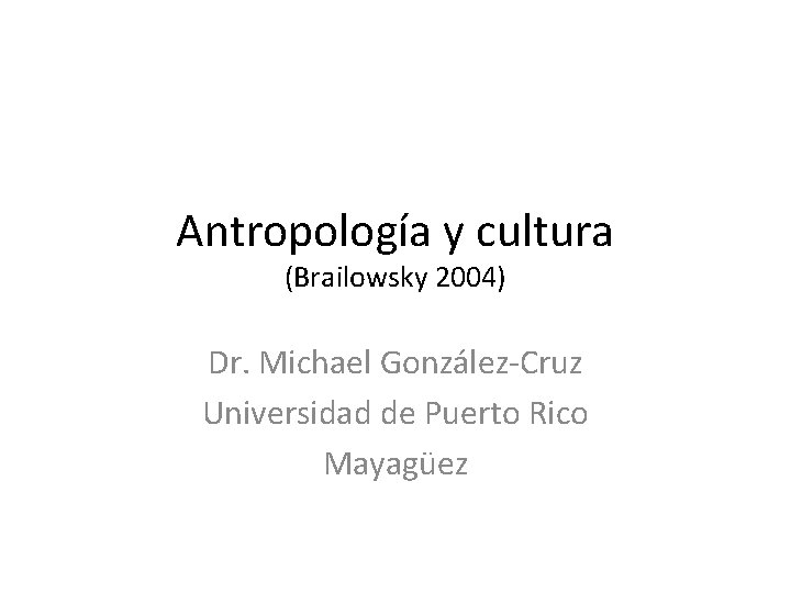 Antropología y cultura (Brailowsky 2004) Dr. Michael González-Cruz Universidad de Puerto Rico Mayagüez 