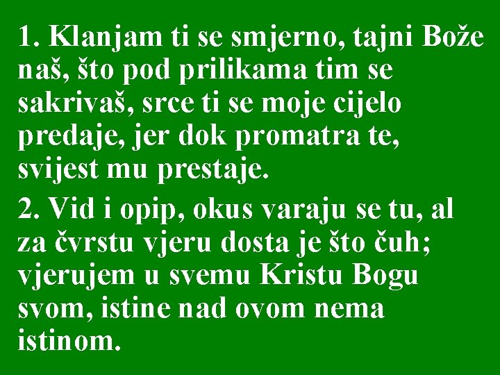 1. Klanjam ti se smjerno, tajni Bože naš, što pod prilikama tim se sakrivaš,