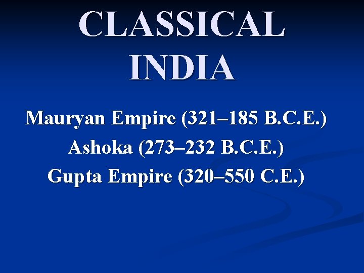 CLASSICAL INDIA Mauryan Empire (321– 185 B. C. E. ) Ashoka (273– 232 B.
