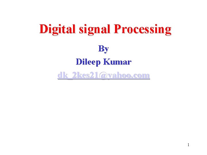 Digital signal Processing By Dileep Kumar dk_2 kes 21@yahoo. com 1 