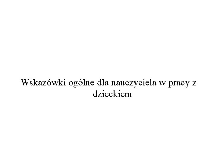 Wskazówki ogólne dla nauczyciela w pracy z dzieckiem 