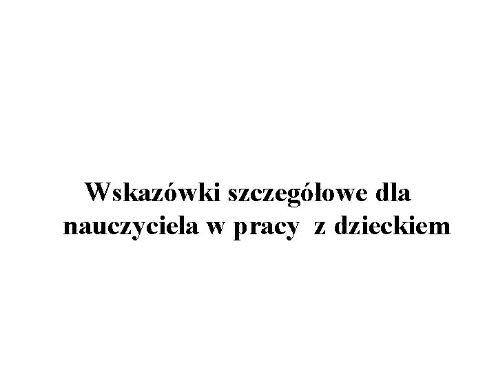 Wskazówki szczegółowe dla nauczyciela w pracy z dzieckiem 