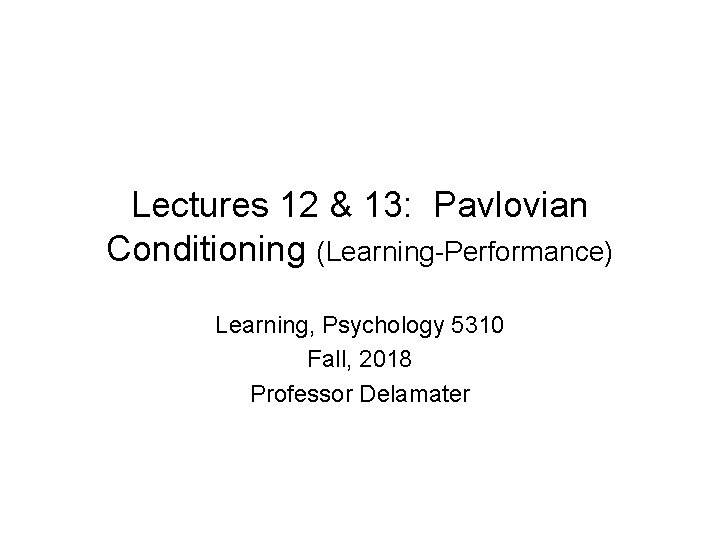 Lectures 12 & 13: Pavlovian Conditioning (Learning-Performance) Learning, Psychology 5310 Fall, 2018 Professor Delamater