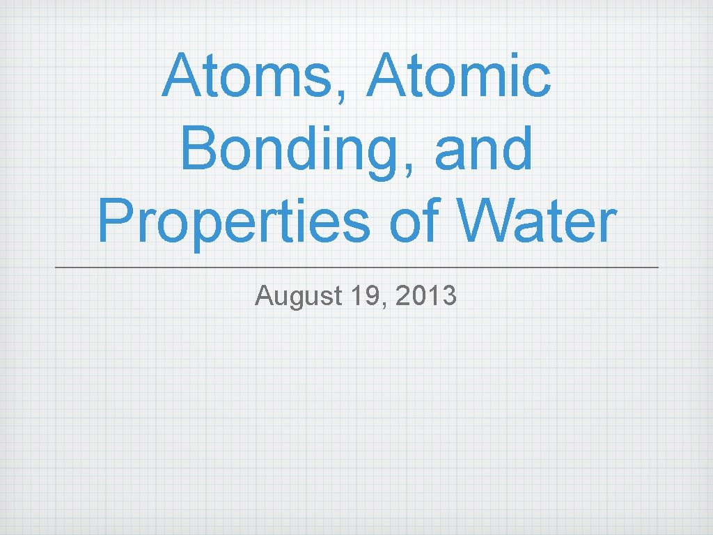 Atoms, Atomic Bonding, and Properties of Water August 19, 2013 