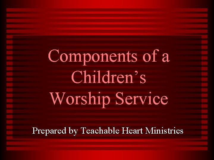 Components of a Children’s Worship Service Prepared by Teachable Heart Ministries 