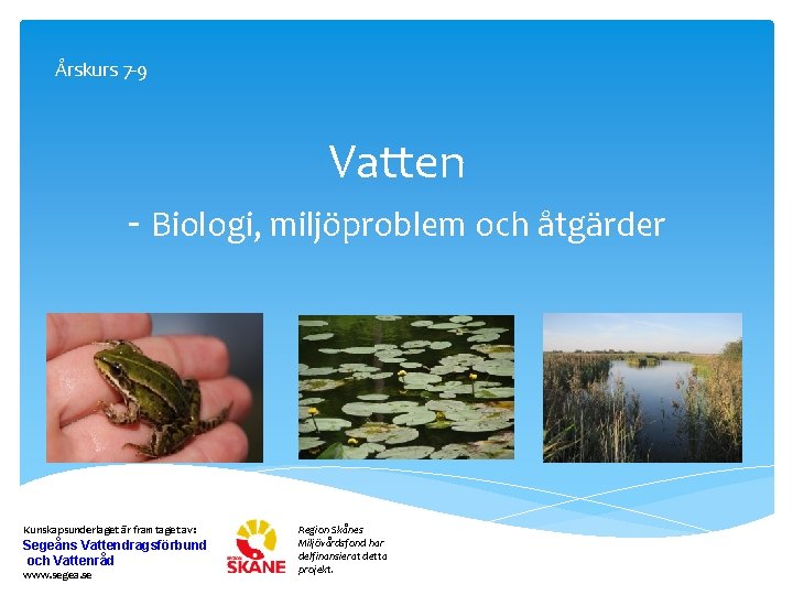 Årskurs 7 -9 Vatten - Biologi, miljöproblem och åtgärder Kunskapsunderlaget är framtaget av: Segeåns