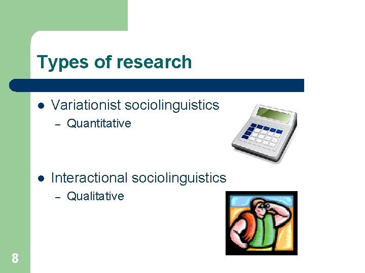 Types of research l Variationist sociolinguistics – l Interactional sociolinguistics – 8 Quantitative Qualitative