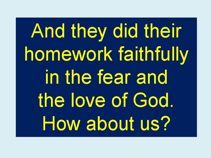 And they did their homework faithfully in the fear and the love of God.