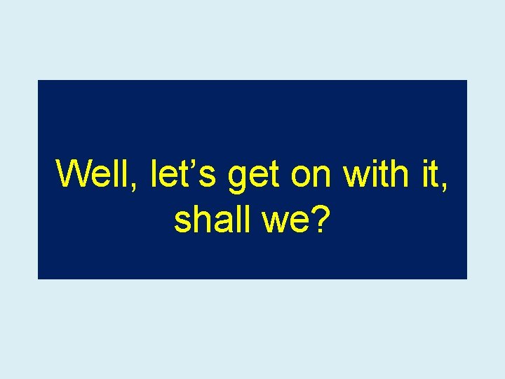 Well, let’s get on with it, shall we? 