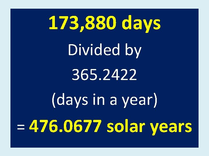 173, 880 days Divided by 365. 2422 (days in a year) = 476. 0677