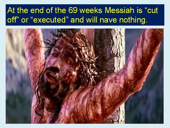 At the end of the 69 weeks Messiah is “cut off” or “executed” and
