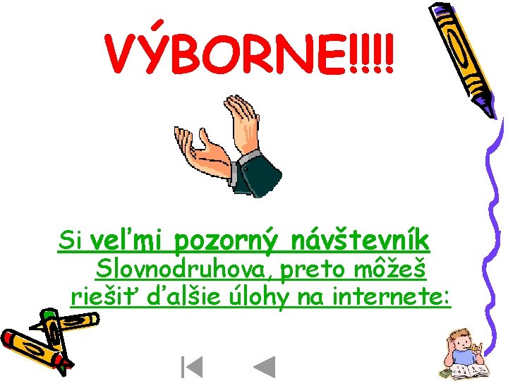 VÝBORNE!!!! Si veľmi pozorný návštevník Slovnodruhova, preto môžeš riešiť ďalšie úlohy na internete: VÝBORNE!!!! Si veľmi pozorný návštevník Slovnodruhova, preto môžeš riešiť ďalšie úlohy na internete: