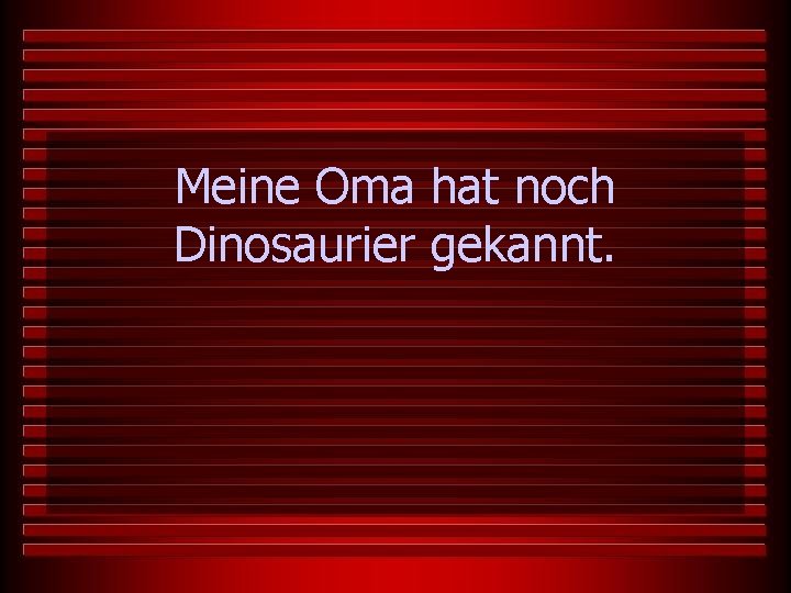 Meine Oma hat noch Dinosaurier gekannt. 