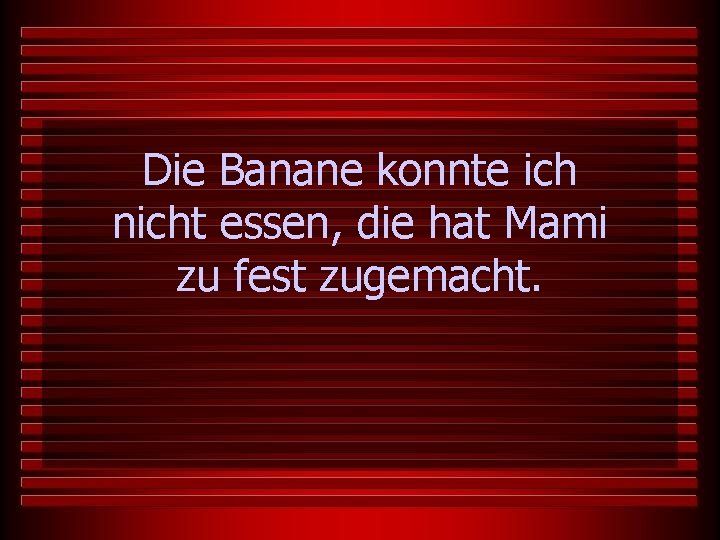 Die Banane konnte ich nicht essen, die hat Mami zu fest zugemacht. 