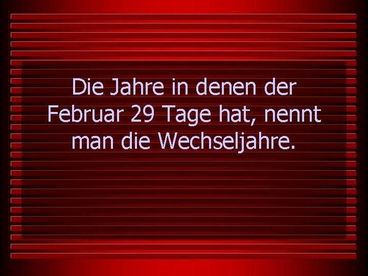 Die Jahre in denen der Februar 29 Tage hat, nennt man die Wechseljahre. 